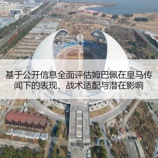 基于公开信息全面评估姆巴佩在皇马传闻下的表现、战术适配与潜在影响